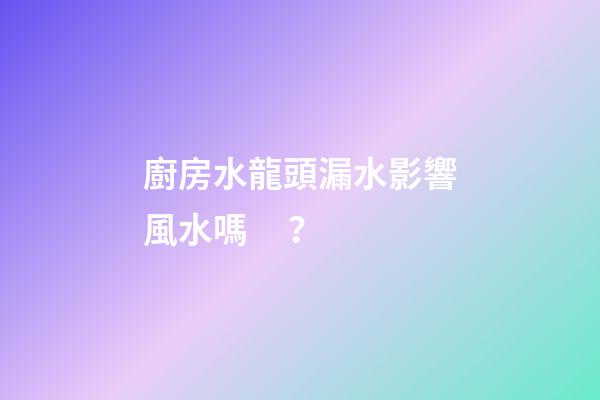 廚房水龍頭漏水影響風水嗎？